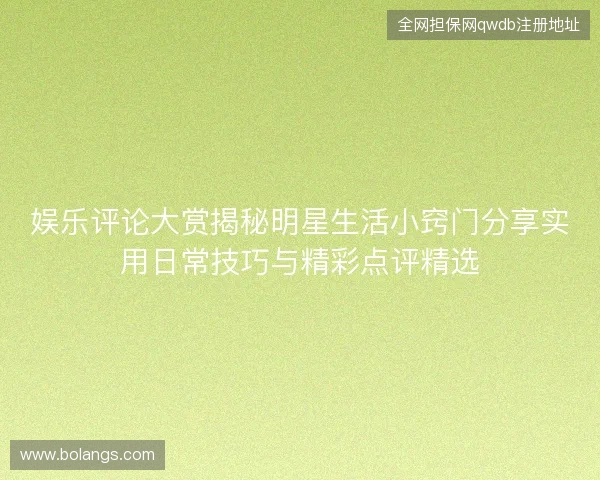 娱乐评论大赏揭秘明星生活小窍门分享实用日常技巧与精彩点评精选