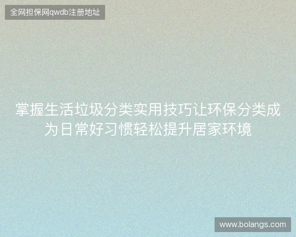 掌握生活垃圾分类实用技巧让环保分类成为日常好习惯轻松提升居家环境 掌握生活垃圾分类实用技巧让环保分类成为日常好习惯轻松提升居家环境