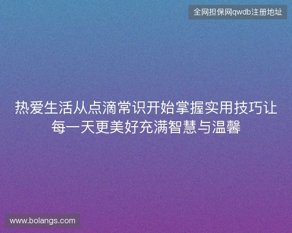 热爱生活从点滴常识开始掌握实用技巧让每一天更美好充满智慧与温馨 热爱生活从点滴常识开始掌握实用技巧让每一天更美好充满智慧与温馨